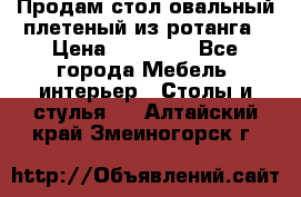 Продам стол овальный плетеный из ротанга › Цена ­ 48 650 - Все города Мебель, интерьер » Столы и стулья   . Алтайский край,Змеиногорск г.